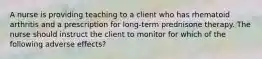 A nurse is providing teaching to a client who has rhematoid arthritis and a prescription for long-term prednisone therapy. The nurse should instruct the client to monitor for which of the following adverse effects?