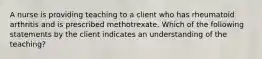 A nurse is providing teaching to a client who has rheumatoid arthritis and is prescribed methotrexate. Which of the following statements by the client indicates an understanding of the teaching?