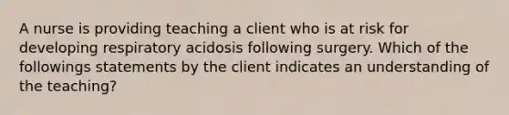 A nurse is providing teaching a client who is at risk for developing respiratory acidosis following surgery. Which of the followings statements by the client indicates an understanding of the teaching?