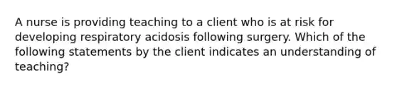 A nurse is providing teaching to a client who is at risk for developing respiratory acidosis following surgery. Which of the following statements by the client indicates an understanding of teaching?