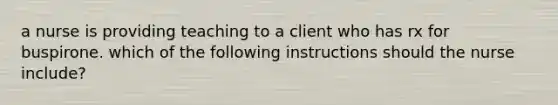 a nurse is providing teaching to a client who has rx for buspirone. which of the following instructions should the nurse include?