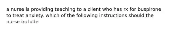 a nurse is providing teaching to a client who has rx for buspirone to treat anxiety. which of the following instructions should the nurse include