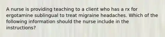 A nurse is providing teaching to a client who has a rx for ergotamine sublingual to treat migraine headaches. Which of the following information should the nurse include in the instructions?