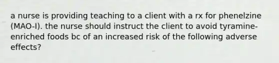 a nurse is providing teaching to a client with a rx for phenelzine (MAO-I). the nurse should instruct the client to avoid tyramine-enriched foods bc of an increased risk of the following adverse effects?