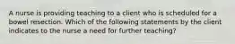 A nurse is providing teaching to a client who is scheduled for a bowel resection. Which of the following statements by the client indicates to the nurse a need for further teaching?