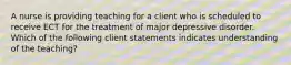 A nurse is providing teaching for a client who is scheduled to receive ECT for the treatment of major depressive disorder. Which of the following client statements indicates understanding of the teaching?