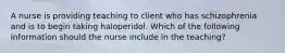 A nurse is providing teaching to client who has schizophrenia and is to begin taking haloperidol. Which of the following information should the nurse include in the teaching?