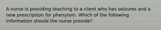 A nurse is providing teaching to a client who has seizures and a new prescription for phenytoin. Which of the following information should the nurse provide?