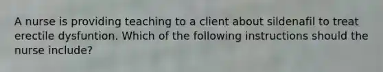 A nurse is providing teaching to a client about sildenafil to treat erectile dysfuntion. Which of the following instructions should the nurse include?