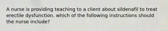 A nurse is providing teaching to a client about sildenafil to treat erectile dysfunction. which of the following instructions should the nurse include?