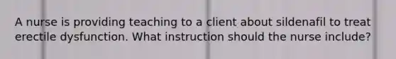 A nurse is providing teaching to a client about sildenafil to treat erectile dysfunction. What instruction should the nurse include?