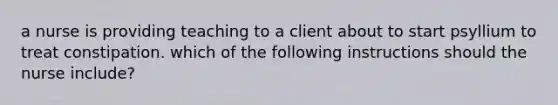 a nurse is providing teaching to a client about to start psyllium to treat constipation. which of the following instructions should the nurse include?