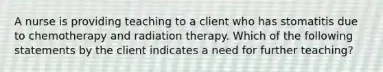 A nurse is providing teaching to a client who has stomatitis due to chemotherapy and radiation therapy. Which of the following statements by the client indicates a need for further teaching?