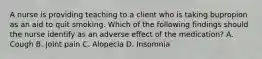 A nurse is providing teaching to a client who is taking bupropion as an aid to quit smoking. Which of the following findings should the nurse identify as an adverse effect of the medication? A. Cough B. Joint pain C. Alopecia D. Insomnia