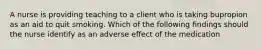 A nurse is providing teaching to a client who is taking bupropion as an aid to quit smoking. Which of the following findings should the nurse identify as an adverse effect of the medication