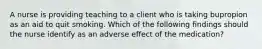 A nurse is providing teaching to a client who is taking bupropion as an aid to quit smoking. Which of the following findings should the nurse identify as an adverse effect of the medication?