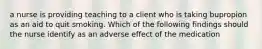 a nurse is providing teaching to a client who is taking bupropion as an aid to quit smoking. Which of the following findings should the nurse identify as an adverse effect of the medication