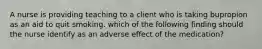 A nurse is providing teaching to a client who is taking bupropion as an aid to quit smoking. which of the following finding should the nurse identify as an adverse effect of the medication?