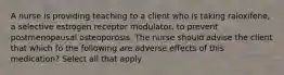 A nurse is providing teaching to a client who is taking raloxifene, a selective estrogen receptor modulator, to prevent postmenopausal osteoporosis. The nurse should advise the client that which fo the following are adverse effects of this medication? Select all that apply