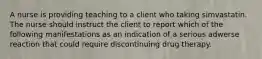 A nurse is providing teaching to a client who taking simvastatin. The nurse should instruct the client to report which of the following manifestations as an indication of a serious adwerse reaction that could require discontinuing drug therapy.