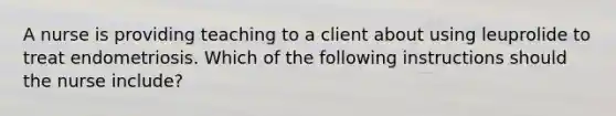 A nurse is providing teaching to a client about using leuprolide to treat endometriosis. Which of the following instructions should the nurse include?