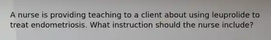 A nurse is providing teaching to a client about using leuprolide to treat endometriosis. What instruction should the nurse include?