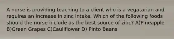 A nurse is providing teaching to a client who is a vegatarian and requires an increase in zinc intake. Which of the following foods should the nurse include as the best source of zinc? A)Pineapple B)Green Grapes C)Cauliflower D) Pinto Beans