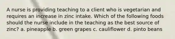 A nurse is providing teaching to a client who is vegetarian and requires an increase in zinc intake. Which of the following foods should the nurse include in the teaching as the best source of zinc? a. pineapple b. green grapes c. cauliflower d. pinto beans