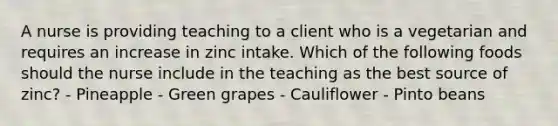 A nurse is providing teaching to a client who is a vegetarian and requires an increase in zinc intake. Which of the following foods should the nurse include in the teaching as the best source of zinc? - Pineapple - Green grapes - Cauliflower - Pinto beans