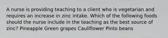 A nurse is providing teaching to a client who is vegetarian and requires an increase in zinc intake. Which of the following foods should the nurse include in the teaching as the best source of zinc? Pineapple Green grapes Cauliflower Pinto beans