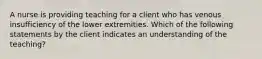 A nurse is providing teaching for a client who has venous insufficiency of the lower extremities. Which of the following statements by the client indicates an understanding of the teaching?