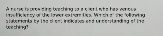 A nurse is providing teaching to a client who has venous insufficiency of the lower extremities. Which of the following statements by the client indicates and understanding of the teaching?