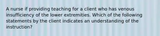 A nurse if providing teaching for a client who has venous insufficiency of the lower extremities. Which of the following statements by the client indicates an understanding of the instruction?