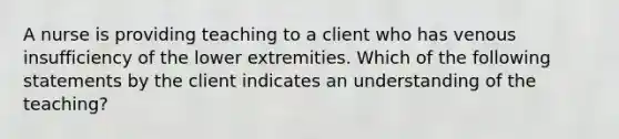 A nurse is providing teaching to a client who has venous insufficiency of the lower extremities. Which of the following statements by the client indicates an understanding of the teaching?