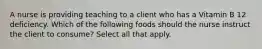 A nurse is providing teaching to a client who has a Vitamin B 12 deficiency. Which of the following foods should the nurse instruct the client to consume? Select all that apply.