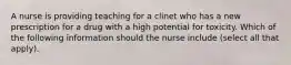 A nurse is providing teaching for a clinet who has a new prescription for a drug with a high potential for toxicity. Which of the following information should the nurse include (select all that apply).