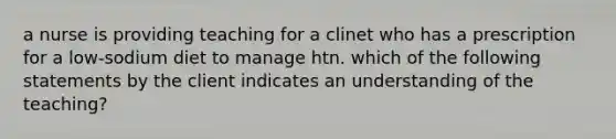 a nurse is providing teaching for a clinet who has a prescription for a low-sodium diet to manage htn. which of the following statements by the client indicates an understanding of the teaching?