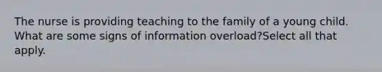 The nurse is providing teaching to the family of a young child. What are some signs of information overload?Select all that apply.