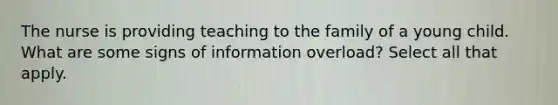 The nurse is providing teaching to the family of a young child. What are some signs of information overload? Select all that apply.