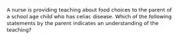 A nurse is providing teaching about food choices to the parent of a school age child who has celiac disease. Which of the following statements by the parent indicates an understanding of the teaching?