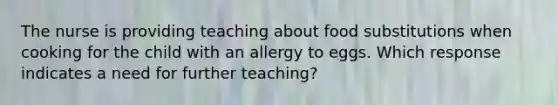 The nurse is providing teaching about food substitutions when cooking for the child with an allergy to eggs. Which response indicates a need for further teaching?