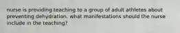 nurse is providing teaching to a group of adult athletes about preventing dehydration. what manifestations should the nurse include in the teaching?