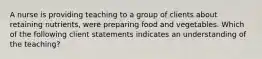 A nurse is providing teaching to a group of clients about retaining nutrients, were preparing food and vegetables. Which of the following client statements indicates an understanding of the teaching?