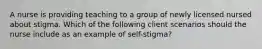 A nurse is providing teaching to a group of newly licensed nursed about stigma. Which of the following client scenarios should the nurse include as an example of self-stigma?