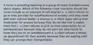 A nurse is providing teaching to a group of newly licensed nurses about stigma. Which of the following client scenarios should the nurse include as an example of self-stigma? a. a client refuses to go to their provider for manifestations of anxiety until they meet with their cultural leader, a shaman b. a client stops taking their medication for anxiety because they do not like how it makes them feel c. a client refuses to pick up their prescription for an antidepressant because they do not want the pharmacist to know they are on an antidepressant d. a client refuses a follow-up appointment for their anxiety because they are waiting until they can arrange their transportation