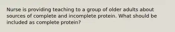 Nurse is providing teaching to a group of older adults about sources of complete and incomplete protein. What should be included as complete protein?