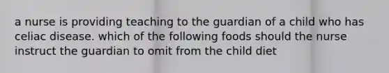 a nurse is providing teaching to the guardian of a child who has celiac disease. which of the following foods should the nurse instruct the guardian to omit from the child diet