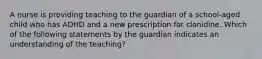 A nurse is providing teaching to the guardian of a school-aged child who has ADHD and a new prescription for clonidine. Which of the following statements by the guardian indicates an understanding of the teaching?