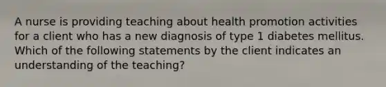 A nurse is providing teaching about health promotion activities for a client who has a new diagnosis of type 1 diabetes mellitus. Which of the following statements by the client indicates an understanding of the teaching?