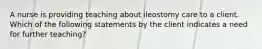 A nurse is providing teaching about ileostomy care to a client. Which of the following statements by the client indicates a need for further teaching?